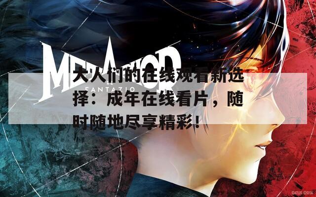大人们的在线观看新选择：成年在线看片，随时随地尽享精彩！