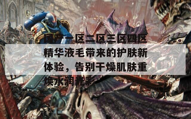 国产一区二区三区四区精华液毛带来的护肤新体验，告别干燥肌肤重焕水润光彩