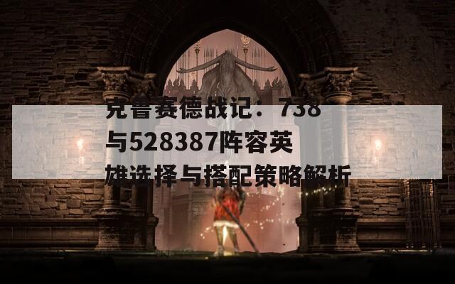 克鲁赛德战记：738与528387阵容英雄选择与搭配策略解析
