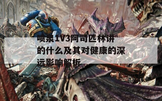 喷泉1V3阿司匹林讲的什么及其对健康的深远影响解析