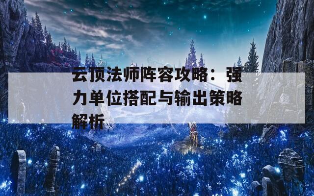云顶法师阵容攻略：强力单位搭配与输出策略解析