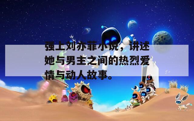 强上刘亦菲小说，讲述她与男主之间的热烈爱情与动人故事。