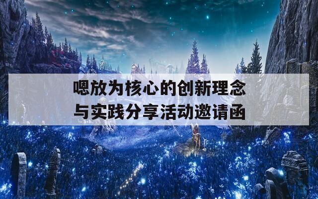 嗯放为核心的创新理念与实践分享活动邀请函