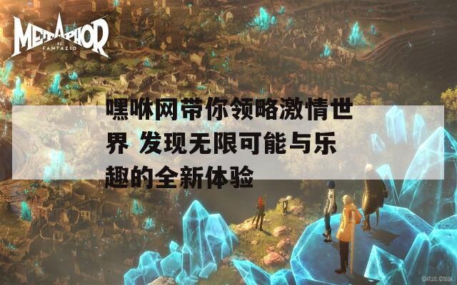 嘿咻网带你领略激情世界 发现无限可能与乐趣的全新体验