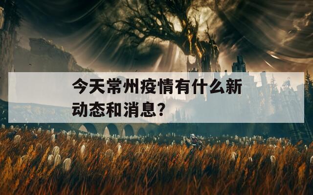 今天常州疫情有什么新动态和消息？