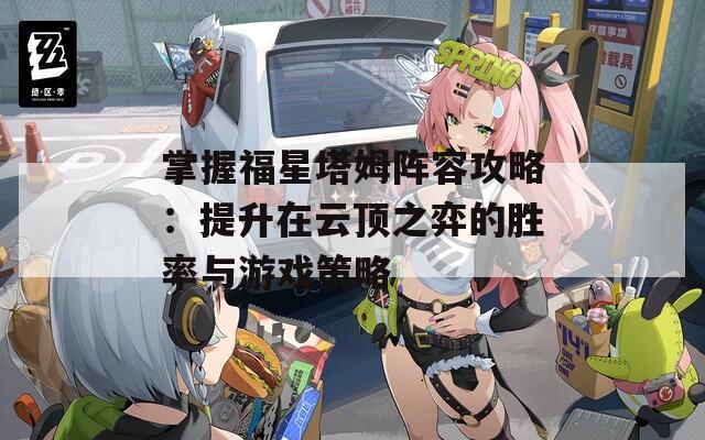 掌握福星塔姆阵容攻略：提升在云顶之弈的胜率与游戏策略