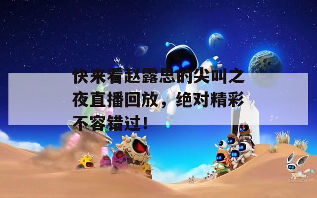 快来看赵露思的尖叫之夜直播回放，绝对精彩不容错过！