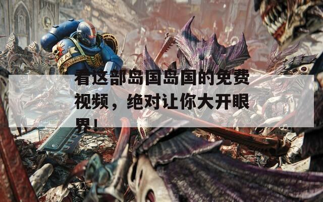 看这部岛国岛国的免费视频，绝对让你大开眼界！