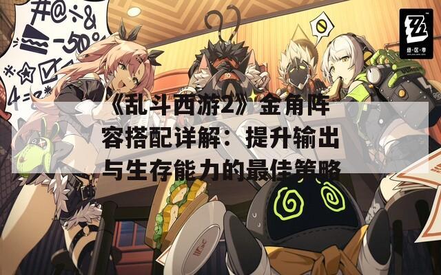 《乱斗西游2》金角阵容搭配详解：提升输出与生存能力的最佳策略