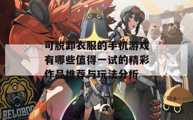 可脱卸衣服的手机游戏有哪些值得一试的精彩作品推荐与玩法分析