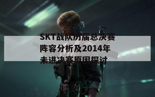SKT战队历届总决赛阵容分析及2014年未进决赛原因探讨