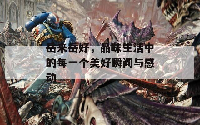 岳来岳好，品味生活中的每一个美好瞬间与感动