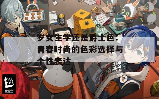 岁女生学还是爵士色：青春时尚的色彩选择与个性表达