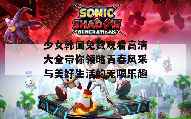 少女韩国免费观看高清大全带你领略青春风采与美好生活的无限乐趣