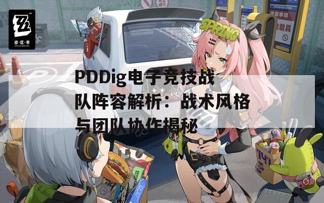 PDDig电子竞技战队阵容解析：战术风格与团队协作揭秘