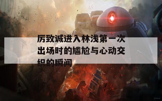 厉致诚进入林浅第一次出场时的尴尬与心动交织的瞬间