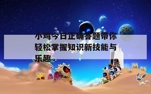 小鸡今日正确答题带你轻松掌握知识新技能与乐趣