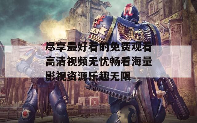 尽享最好看的免费观看高清视频无忧畅看海量影视资源乐趣无限