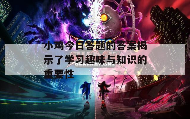 小鸡今日答题的答案揭示了学习趣味与知识的重要性
