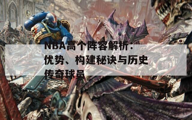 NBA高个阵容解析：优势、构建秘诀与历史传奇球员