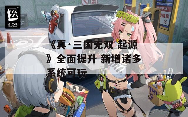 《真·三国无双 起源》全面提升 新增诸多系统可玩