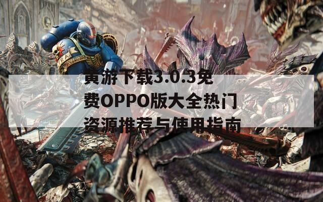 黄游下载3.0.3免费OPPO版大全热门资源推荐与使用指南