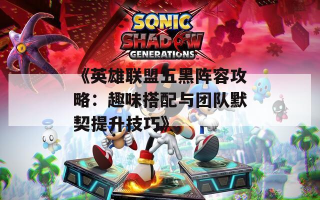 《英雄联盟五黑阵容攻略：趣味搭配与团队默契提升技巧》