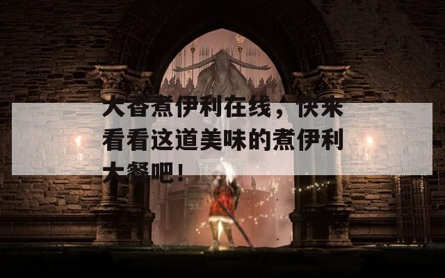 大香煮伊利在线，快来看看这道美味的煮伊利大餐吧！