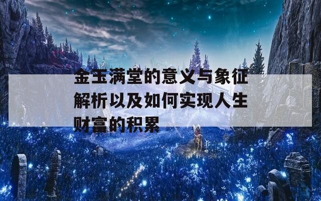 金玉满堂的意义与象征解析以及如何实现人生财富的积累