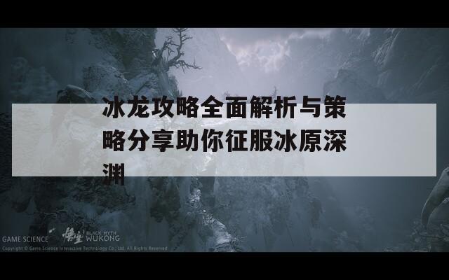 冰龙攻略全面解析与策略分享助你征服冰原深渊