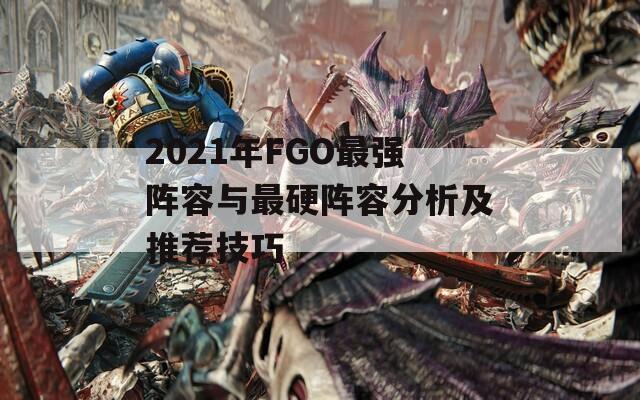 2021年FGO最强阵容与最硬阵容分析及推荐技巧