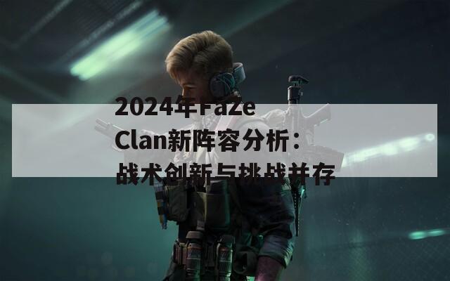 2024年FaZe Clan新阵容分析：战术创新与挑战并存