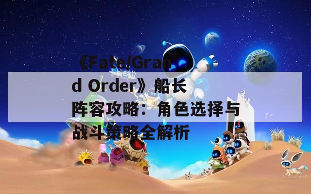 《Fate/Grand Order》船长阵容攻略：角色选择与战斗策略全解析