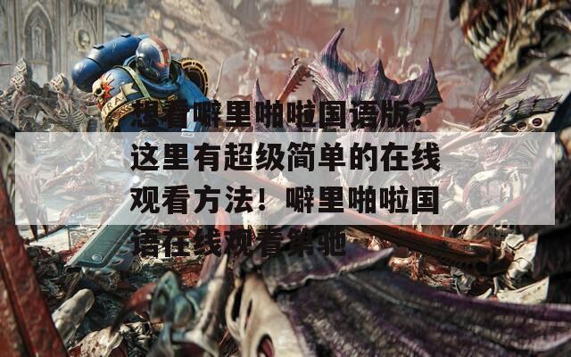 想看噼里啪啦国语版？这里有超级简单的在线观看方法！噼里啪啦国语在线观看第驰