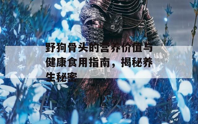 野狗骨头的营养价值与健康食用指南，揭秘养生秘密