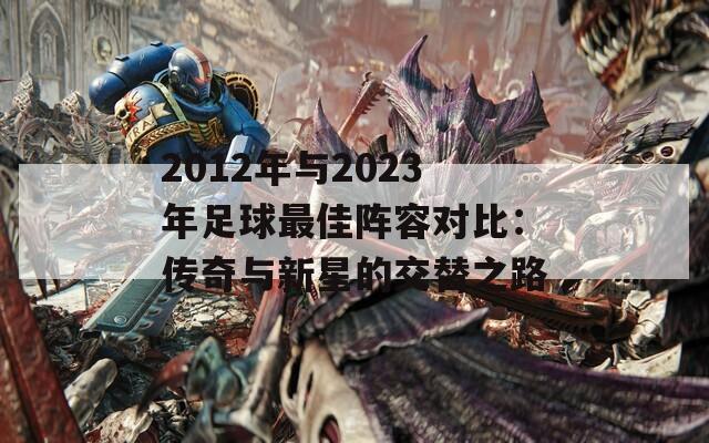 2012年与2023年足球最佳阵容对比：传奇与新星的交替之路