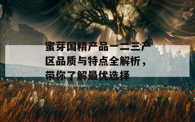 蜜芽国精产品一二三产区品质与特点全解析，带你了解最优选择
