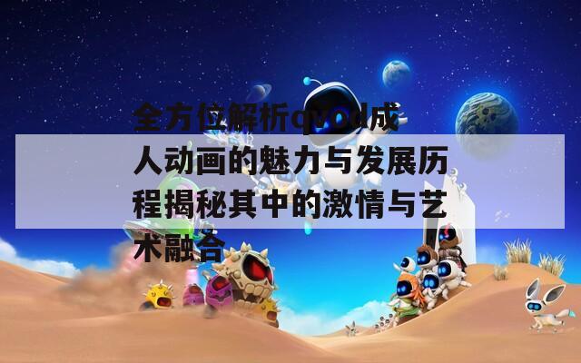 全方位解析qvod成人动画的魅力与发展历程揭秘其中的激情与艺术融合
