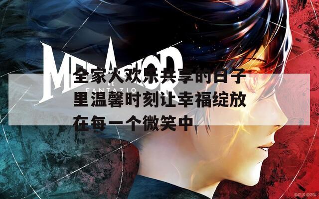 全家人欢乐共享的日子里温馨时刻让幸福绽放在每一个微笑中