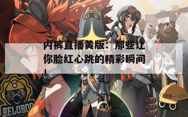 内裤直播黄版：那些让你脸红心跳的精彩瞬间！