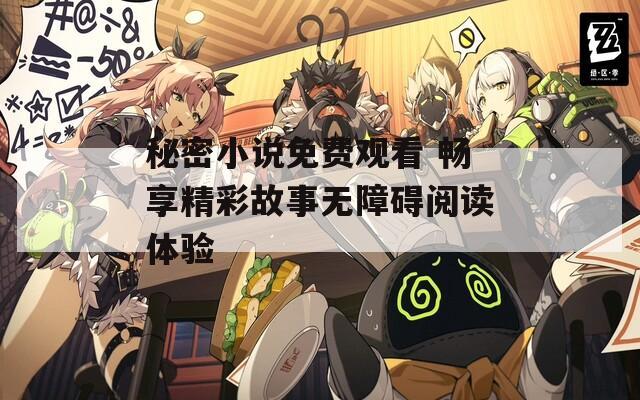 秘密小说免费观看 畅享精彩故事无障碍阅读体验