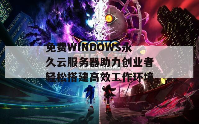 免费WINDOWS永久云服务器助力创业者轻松搭建高效工作环境