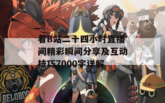 看B站二十四小时直播间精彩瞬间分享及互动技巧7000字详解