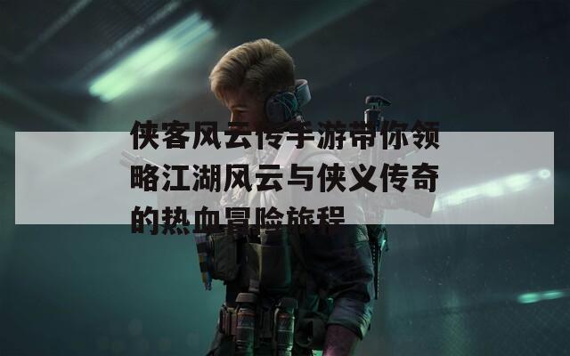 侠客风云传手游带你领略江湖风云与侠义传奇的热血冒险旅程