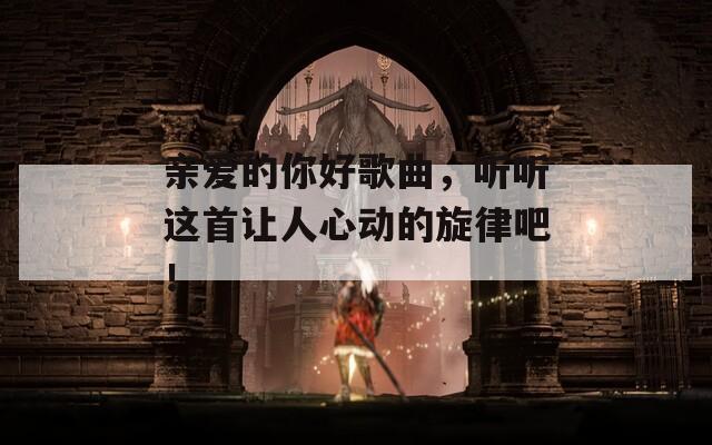 亲爱的你好歌曲，听听这首让人心动的旋律吧！