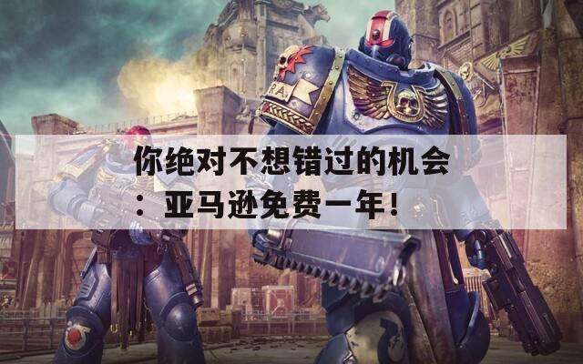 你绝对不想错过的机会：亚马逊免费一年！