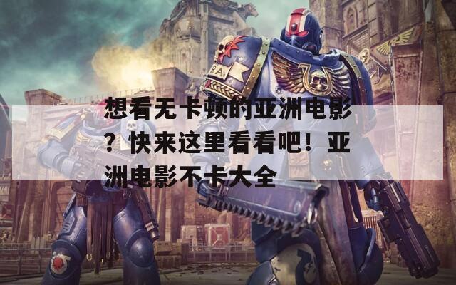 想看无卡顿的亚洲电影？快来这里看看吧！亚洲电影不卡大全