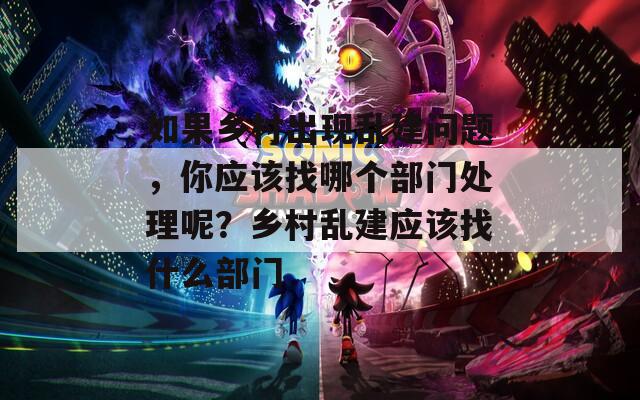 如果乡村出现乱建问题，你应该找哪个部门处理呢？乡村乱建应该找什么部门