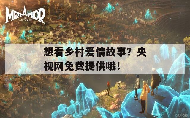 想看乡村爱情故事？央视网免费提供哦！
