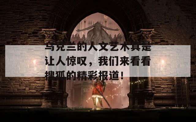 乌克兰的人文艺术真是让人惊叹，我们来看看搜狐的精彩报道！